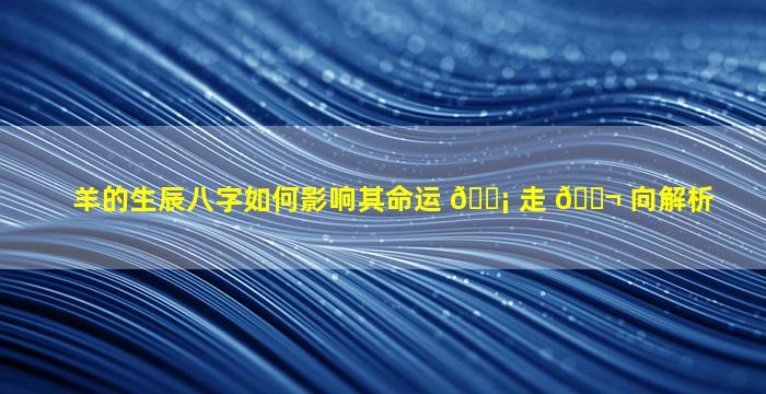 羊的生辰八字如何影响其命运 🐡 走 🐬 向解析